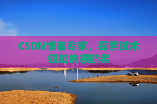 CSDN博客专家,探索技术领域的领航者 CSDN博客专家,探索技术领域的领航者